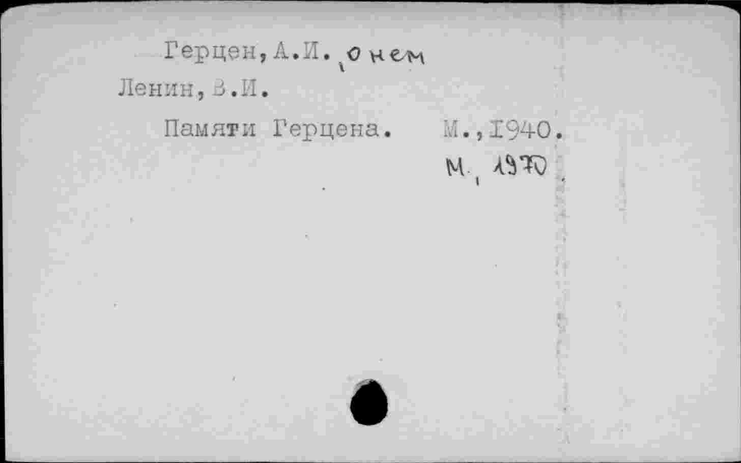 ﻿Герцен
Ленин,В.И
Памяти
А.И. с цех
Герцена.	М.,1940.
м.
I